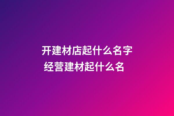 开建材店起什么名字 经营建材起什么名-第1张-店铺起名-玄机派